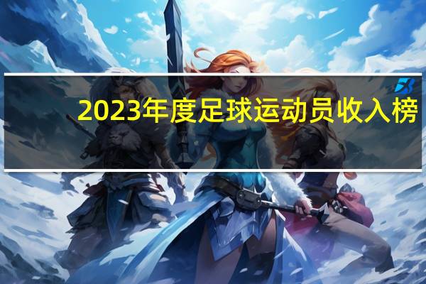 2023年度足球运动员收入榜：梅西、内马尔总和不及C罗