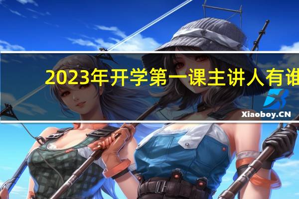 2023年开学第一课主讲人有谁