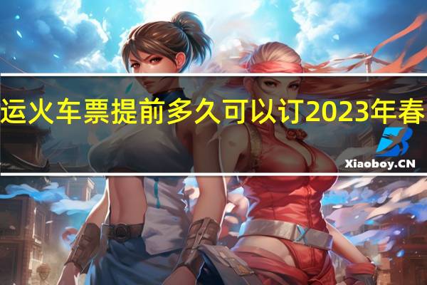 2023年春运火车票提前多久可以订 2023年春运大幕今日开启