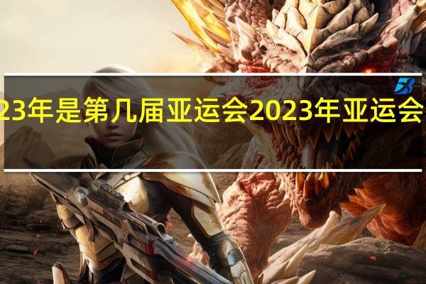 2023年是第几届亚运会 2023年亚运会举办城市