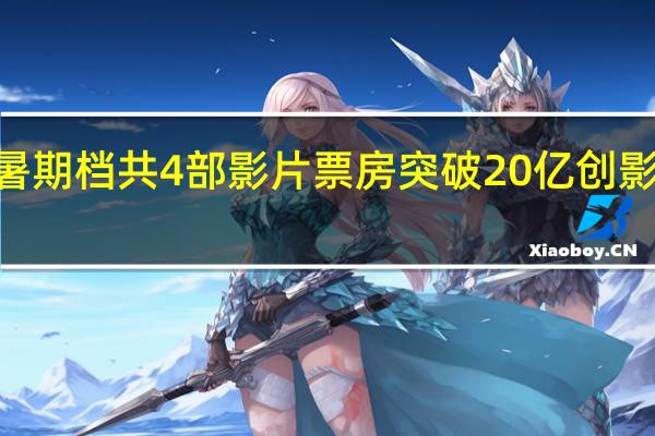 2023年暑期档共4部影片票房突破20亿 创影史暑期档新高