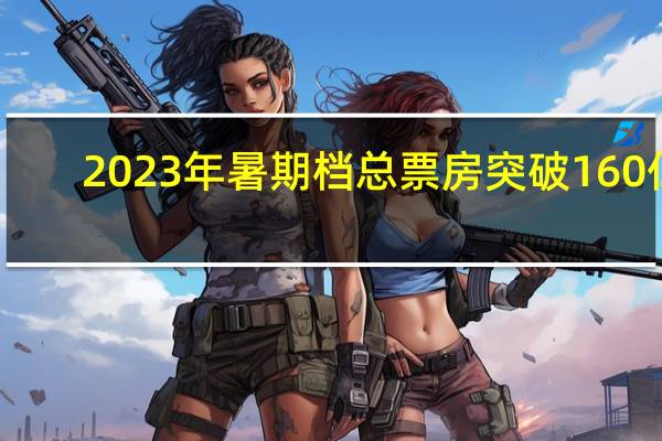 2023年暑期档总票房（含预售）突破160亿