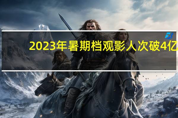 2023年暑期档观影人次破4亿