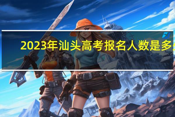2023年汕头高考报名人数是多少
