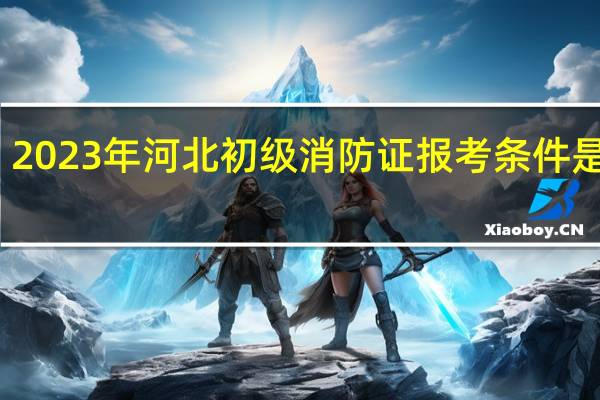 2023年河北初级消防证报考条件是什么