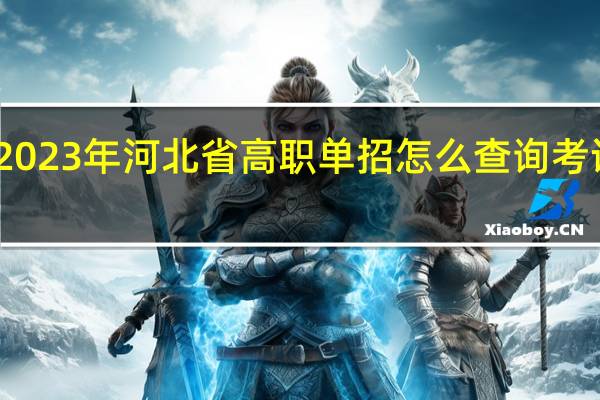 2023年河北省高职单招怎么查询考试成绩？如何填报志愿？
