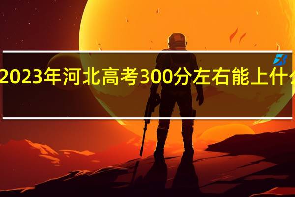 2023年河北高考300分左右能上什么大学