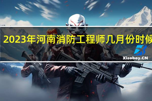 2023年河南消防工程师几月份时候报名
