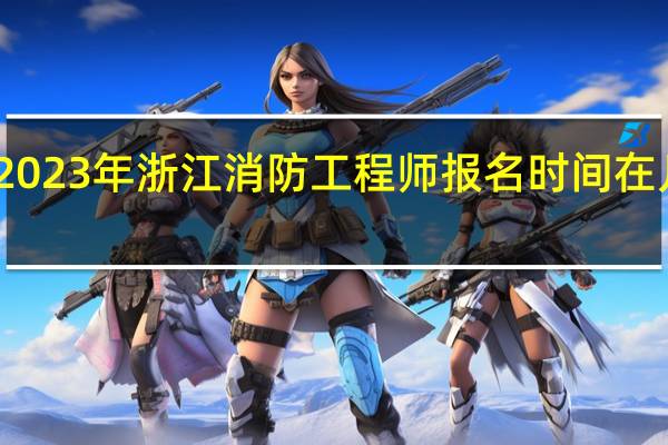 2023年浙江消防工程师报名时间在几月份