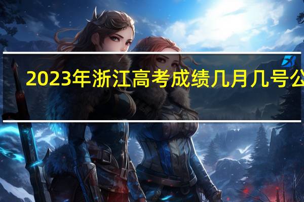 2023年浙江高考成绩几月几号公布