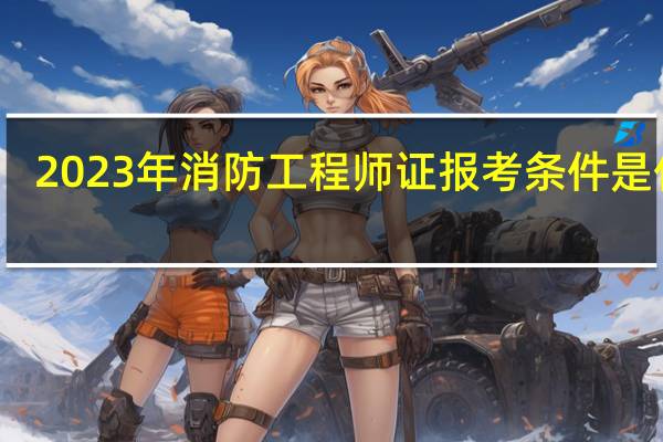 2023年消防工程师证报考条件是什么