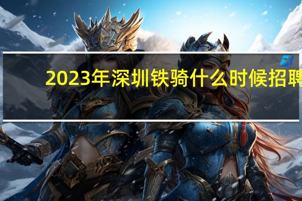 2023年深圳铁骑什么时候招聘