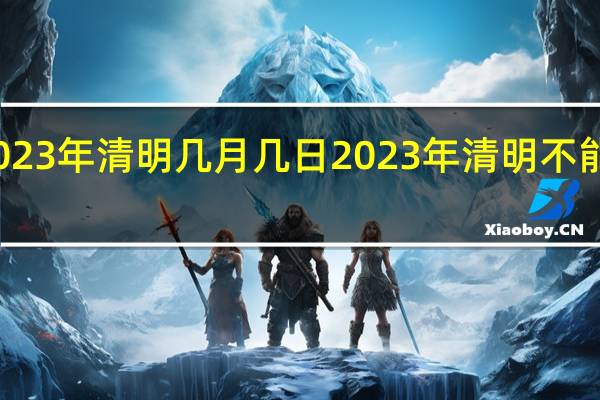 2023年清明几月几日 2023年清明不能上坟吗