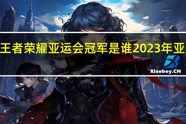 2023年王者荣耀亚运会冠军是谁 2023年亚运会金牌总数