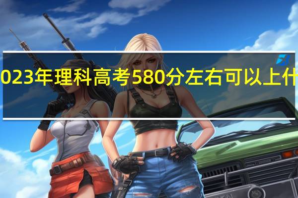 2023年理科高考580分左右可以上什么大学