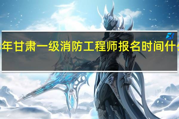 2023年甘肃一级消防工程师报名时间什么时候开始