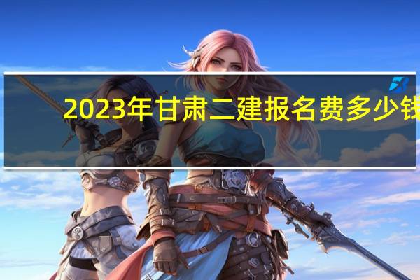 2023年甘肃二建报名费多少钱