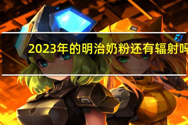 2023年的明治奶粉还有辐射吗