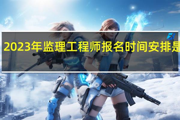 2023年监理工程师报名时间安排是什么