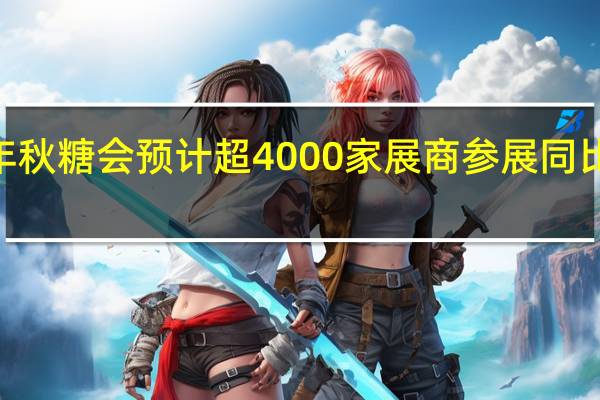 2023年秋糖会预计超4000家展商参展 同比下滑约两成