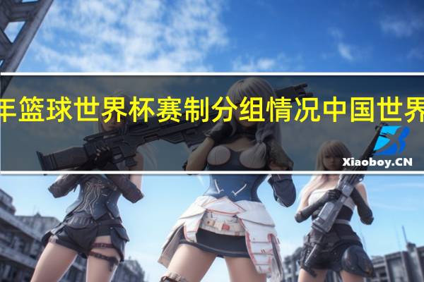 2023年篮球世界杯赛制分组情况 中国世界杯篮球赛程