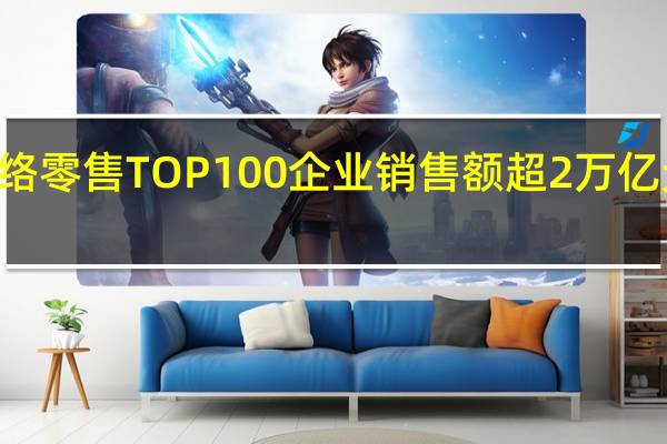 2023年网络零售TOP100企业销售额超2万亿元 比去年提升13.2%
