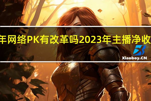 2023年网络PK有改革吗 2023年主播净收入50强公布