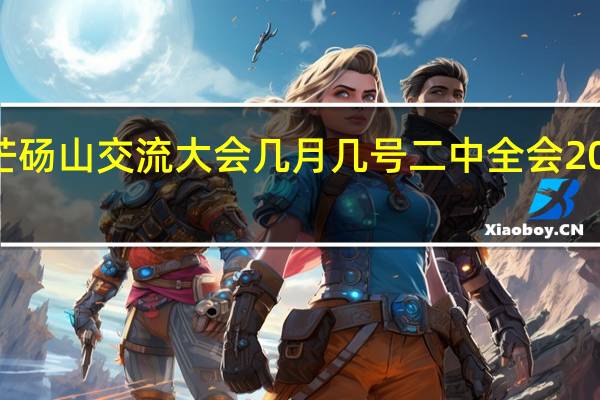 2023年芒砀山交流大会几月几号 二中全会2023年几月几号