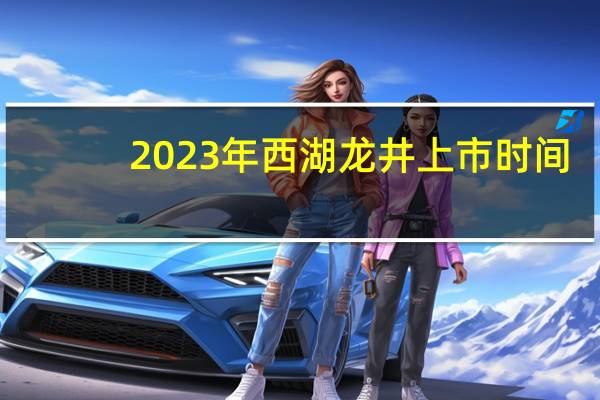 2023年西湖龙井上市时间