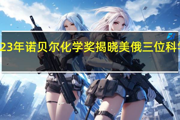 2023年诺贝尔化学奖揭晓 美俄三位科学家获奖