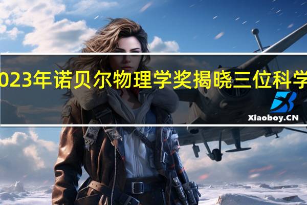 2023年诺贝尔物理学奖揭晓 三位科学家获奖