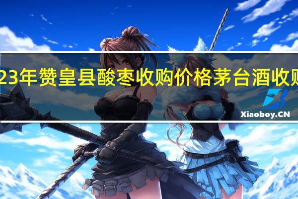 2023年赞皇县酸枣收购价格 茅台酒收购价2023