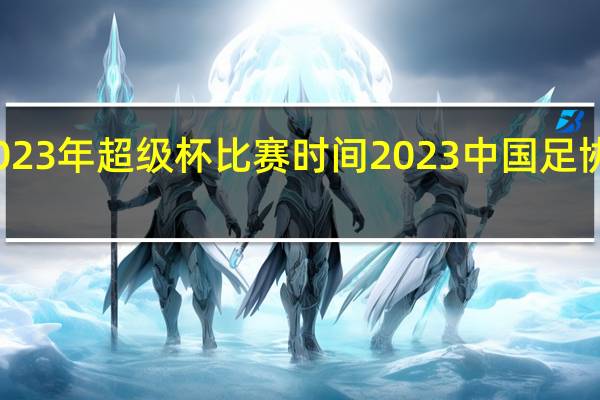 2023年超级杯比赛时间 2023中国足协超级杯