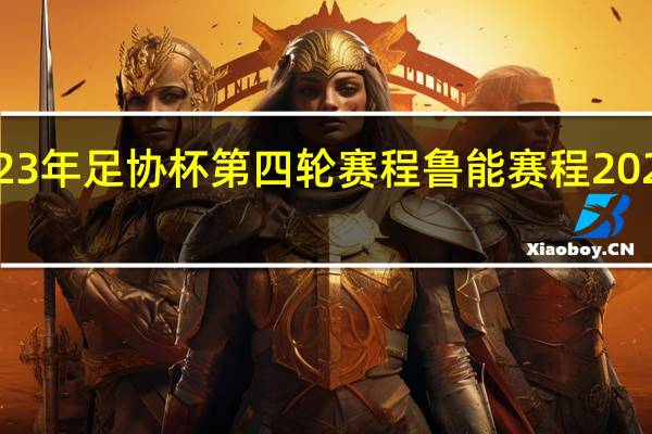2023年足协杯第四轮赛程 鲁能赛程2023赛程表