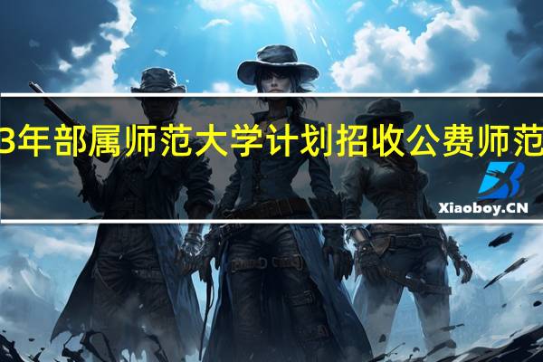 2023年部属师范大学计划招收公费师范生8300名