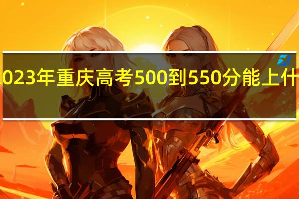 2023年重庆高考500到550分能上什么大学
