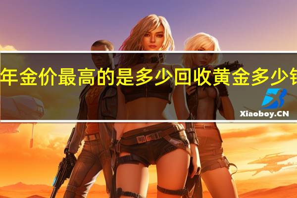 2023年金价最高的是多少 回收黄金多少钱一克2023