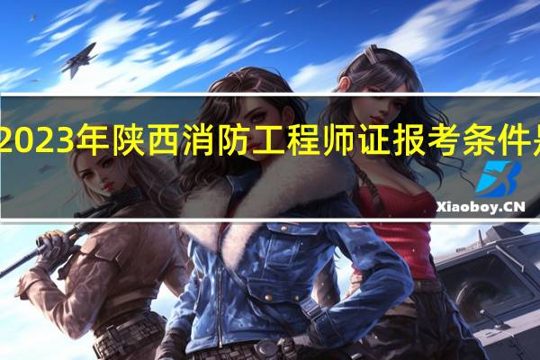 2023年陕西消防工程师证报考条件是什么