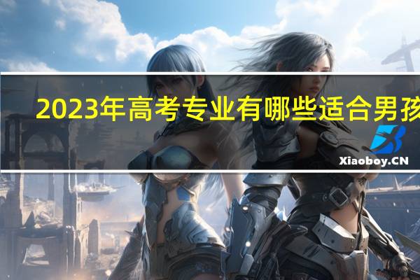 2023年高考专业有哪些适合男孩子