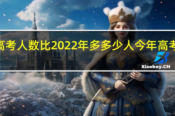 2023年高考人数比2022年多多少人 今年高考人数有多少人