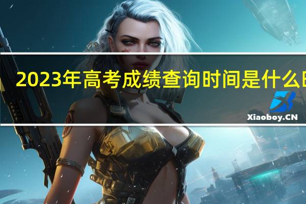 2023年高考成绩查询时间是什么时候