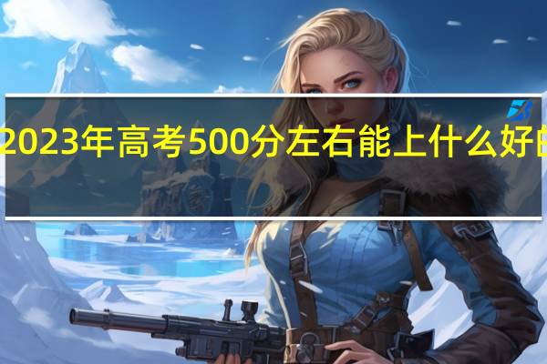 2023年高考500分左右能上什么好的大学