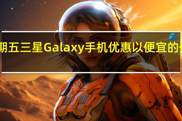 2023年黑色星期五三星Galaxy手机优惠以便宜的价格购买Galaxy旗舰
