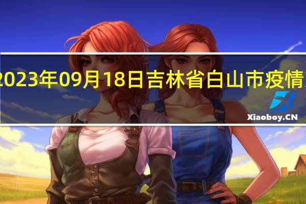 2023年09月18日吉林省白山市疫情大数据-今日/今天疫情全网搜索最新实时消息动态情况通知播报
