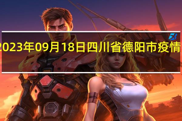 2023年09月18日四川省德阳市疫情大数据-今日/今天疫情全网搜索最新实时消息动态情况通知播报