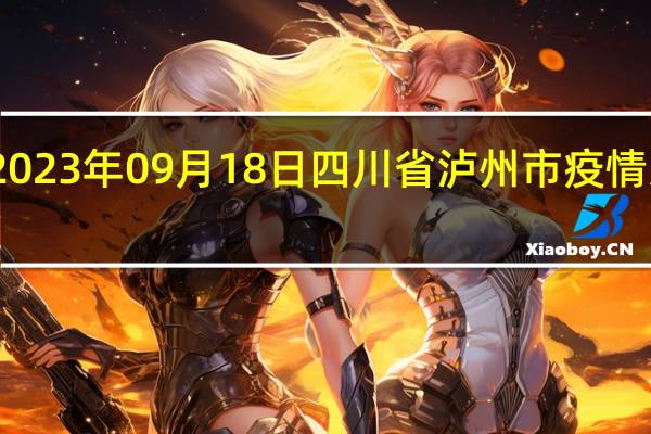 2023年09月18日四川省泸州市疫情大数据-今日/今天疫情全网搜索最新实时消息动态情况通知播报