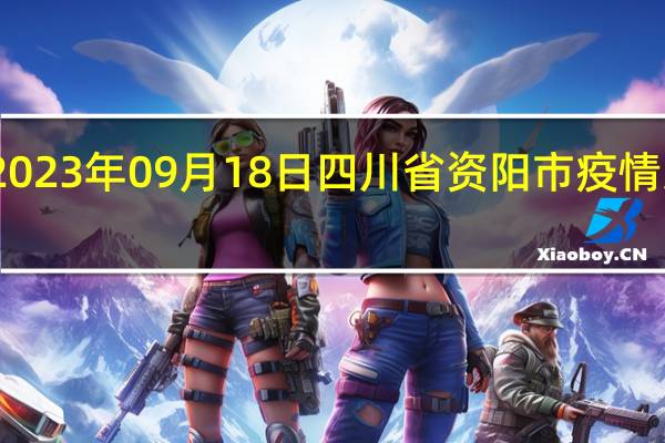 2023年09月18日四川省资阳市疫情大数据-今日/今天疫情全网搜索最新实时消息动态情况通知播报
