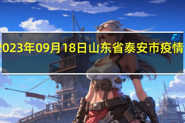 2023年09月18日山东省泰安市疫情大数据-今日/今天疫情全网搜索最新实时消息动态情况通知播报