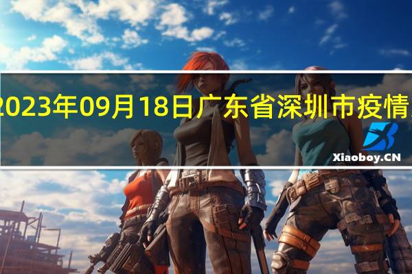 2023年09月18日广东省深圳市疫情大数据-今日/今天疫情全网搜索最新实时消息动态情况通知播报