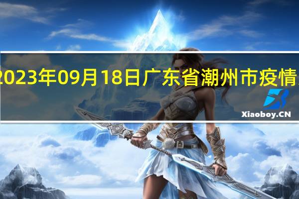 2023年09月18日广东省潮州市疫情大数据-今日/今天疫情全网搜索最新实时消息动态情况通知播报
